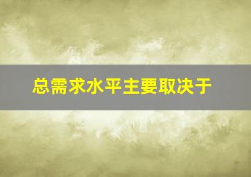 总需求水平主要取决于