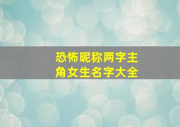 恐怖昵称两字主角女生名字大全