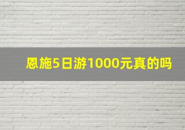 恩施5日游1000元真的吗