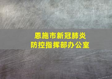 恩施市新冠肺炎防控指挥部办公室