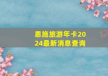 恩施旅游年卡2024最新消息查询