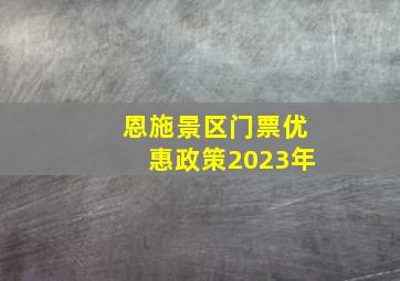 恩施景区门票优惠政策2023年