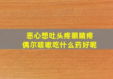 恶心想吐头疼眼睛疼偶尔咳嗽吃什么药好呢