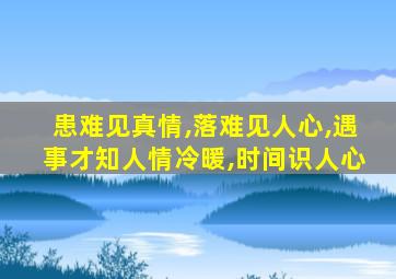 患难见真情,落难见人心,遇事才知人情冷暖,时间识人心