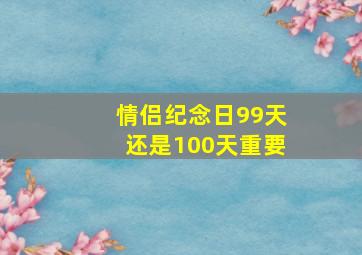 情侣纪念日99天还是100天重要