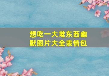 想吃一大堆东西幽默图片大全表情包