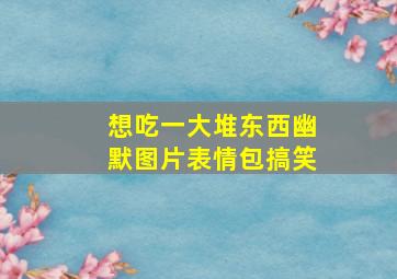 想吃一大堆东西幽默图片表情包搞笑