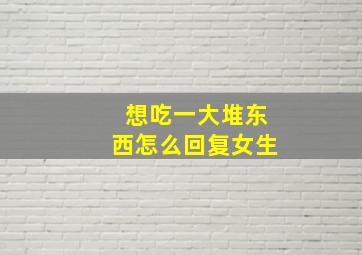 想吃一大堆东西怎么回复女生