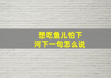 想吃鱼儿怕下河下一句怎么说