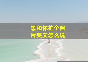 想和你拍个照片英文怎么说