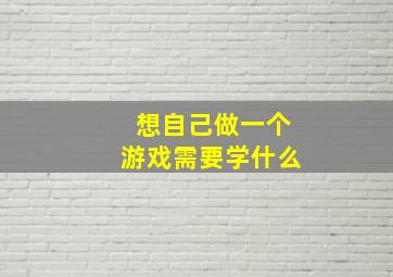 想自己做一个游戏需要学什么