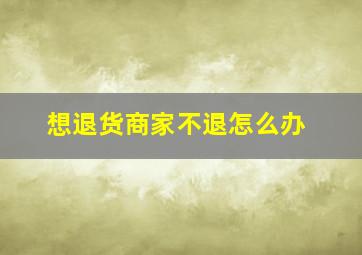 想退货商家不退怎么办