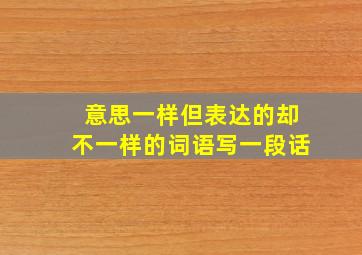 意思一样但表达的却不一样的词语写一段话