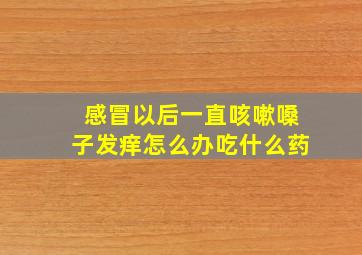 感冒以后一直咳嗽嗓子发痒怎么办吃什么药