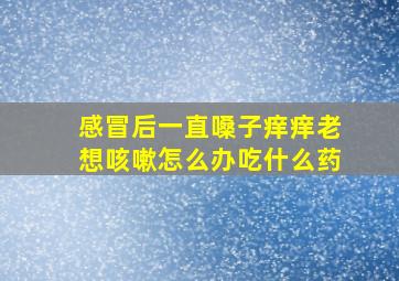 感冒后一直嗓子痒痒老想咳嗽怎么办吃什么药