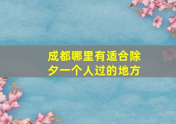 成都哪里有适合除夕一个人过的地方