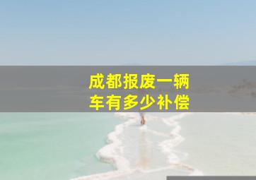 成都报废一辆车有多少补偿