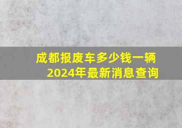 成都报废车多少钱一辆2024年最新消息查询