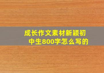 成长作文素材新颖初中生800字怎么写的