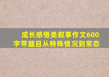 成长感悟类叙事作文600字带题目从特殊情况到常态