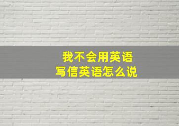 我不会用英语写信英语怎么说