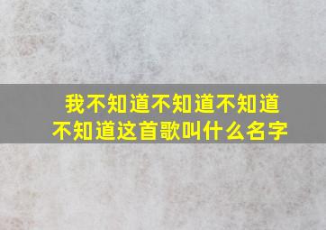 我不知道不知道不知道不知道这首歌叫什么名字