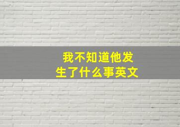 我不知道他发生了什么事英文