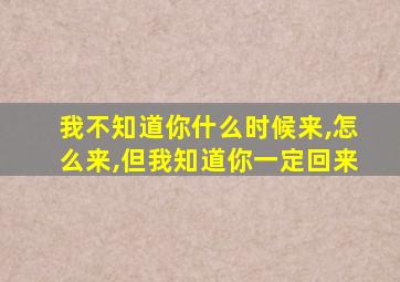 我不知道你什么时候来,怎么来,但我知道你一定回来