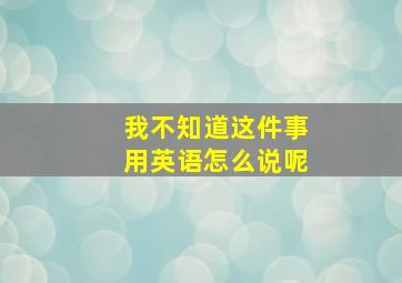 我不知道这件事用英语怎么说呢