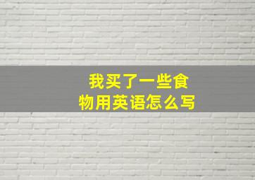 我买了一些食物用英语怎么写