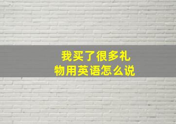 我买了很多礼物用英语怎么说