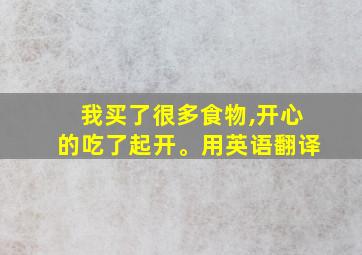 我买了很多食物,开心的吃了起开。用英语翻译