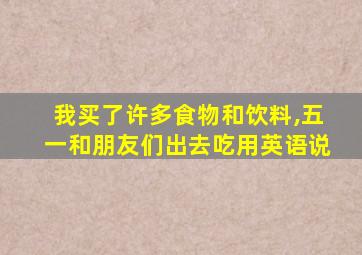 我买了许多食物和饮料,五一和朋友们出去吃用英语说