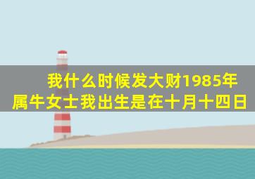 我什么时候发大财1985年属牛女士我出生是在十月十四日