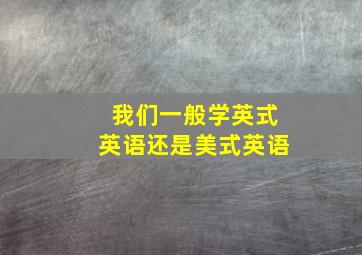 我们一般学英式英语还是美式英语