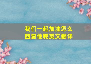 我们一起加油怎么回复他呢英文翻译