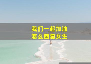 我们一起加油怎么回复女生