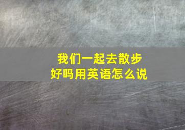 我们一起去散步好吗用英语怎么说