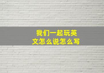 我们一起玩英文怎么说怎么写