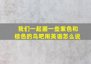 我们一起画一些紫色和棕色的鸟吧用英语怎么说