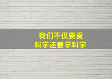 我们不仅要爱科学还要学科学