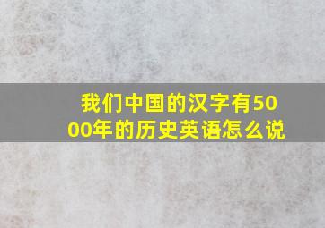 我们中国的汉字有5000年的历史英语怎么说