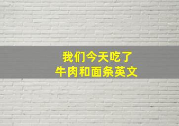 我们今天吃了牛肉和面条英文