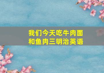 我们今天吃牛肉面和鱼肉三明治英语