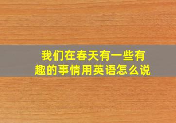 我们在春天有一些有趣的事情用英语怎么说