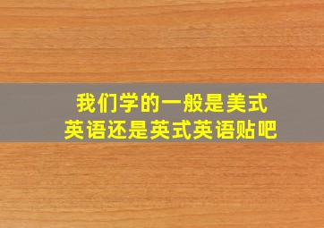 我们学的一般是美式英语还是英式英语贴吧