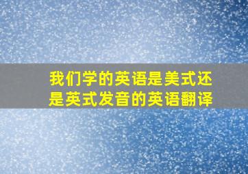 我们学的英语是美式还是英式发音的英语翻译