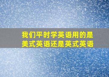 我们平时学英语用的是美式英语还是英式英语