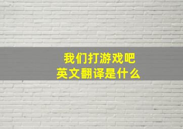 我们打游戏吧英文翻译是什么