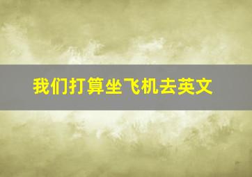 我们打算坐飞机去英文